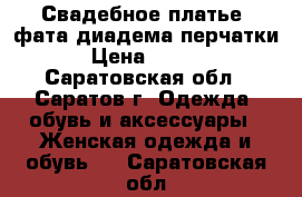 Свадебное платье  фата,диадема,перчатки. › Цена ­ 7 000 - Саратовская обл., Саратов г. Одежда, обувь и аксессуары » Женская одежда и обувь   . Саратовская обл.